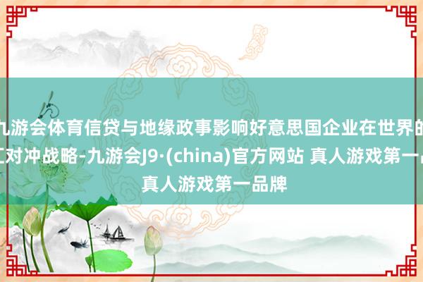 九游会体育信贷与地缘政事影响好意思国企业在世界的外汇对冲战略-九游会J9·(china)官方网站 真人游戏第一品牌