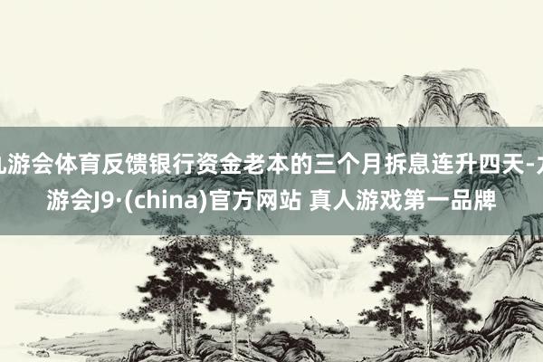 九游会体育反馈银行资金老本的三个月拆息连升四天-九游会J9·(china)官方网站 真人游戏第一品牌