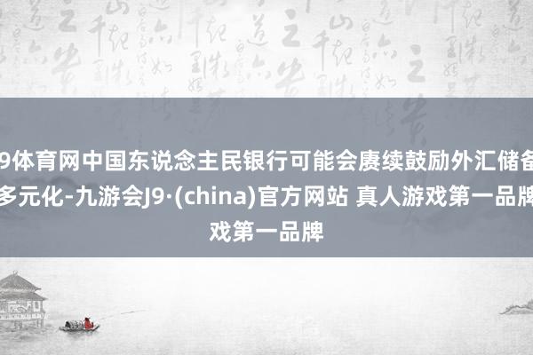 J9体育网中国东说念主民银行可能会赓续鼓励外汇储备多元化-九游会J9·(china)官方网站 真人游戏第一品牌
